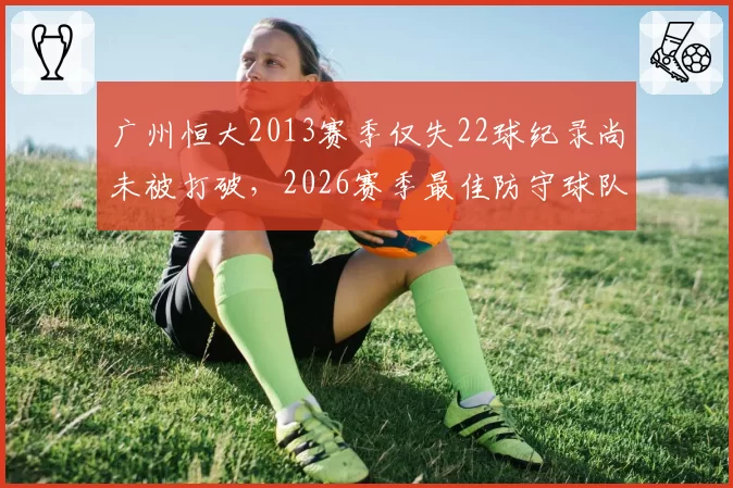 广州恒大2013赛季仅失22球纪录尚未被打破，2026赛季最佳防守球队失27球暗示什么？
