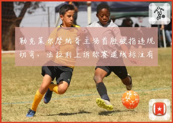勒克莱尔摩纳哥主场首胜被指违规切弯,法拉利上诉称赛道线标注有误