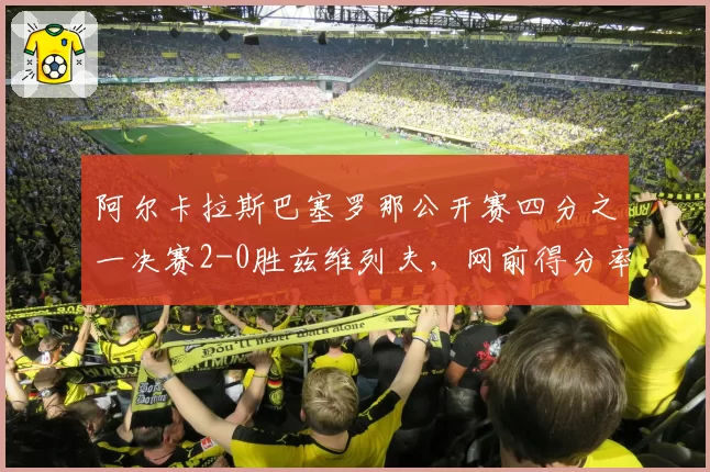 阿尔卡拉斯巴塞罗那公开赛四分之一决赛2-0胜兹维列夫，网前得分率82%