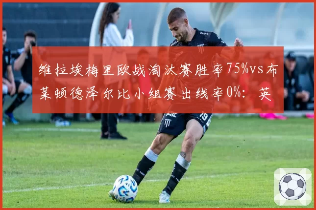 维拉埃梅里欧战淘汰赛胜率75%vs布莱顿德泽尔比小组赛出线率0%：英超新贵欧战经验对比