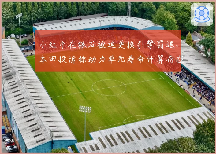 小红牛在银石被迫更换引擎罚退，本田投诉称动力单元寿命计算存在系统漏洞