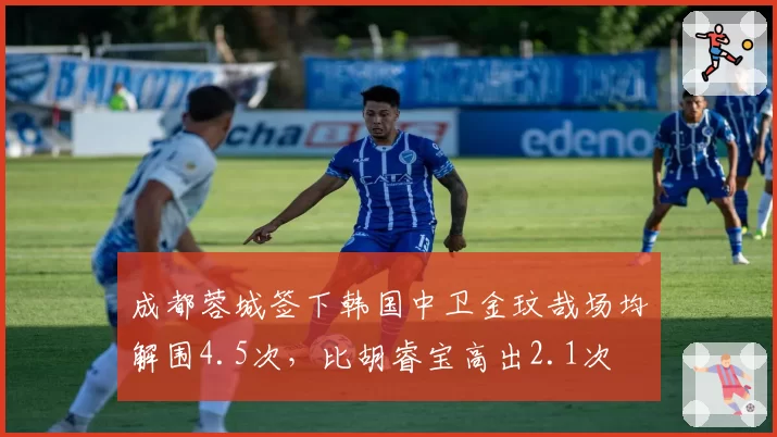成都蓉城签下韩国中卫金玟哉场均解围4.5次,比胡睿宝高出2.1次