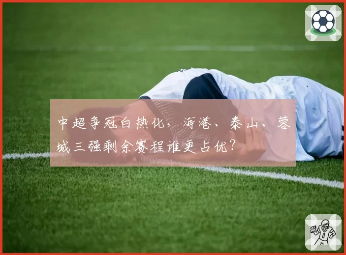 中超争冠白热化,海港、泰山、蓉城三强剩余赛程谁更占优?