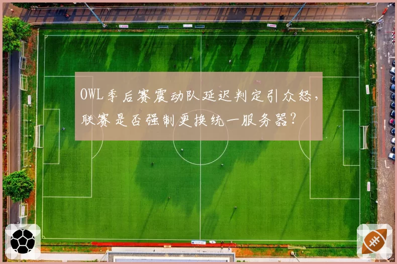 OWL季后赛震动队延迟判定引众怒，联赛是否强制更换统一服务器？