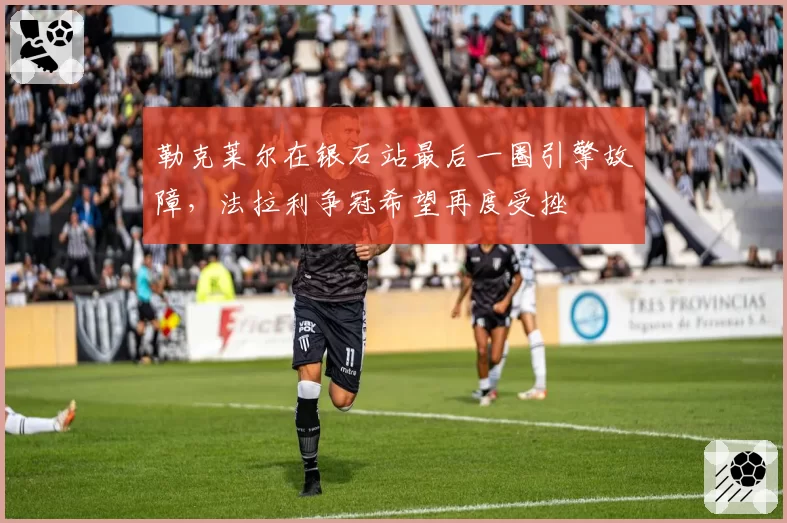 勒克莱尔在银石站最后一圈引擎故障，法拉利争冠希望再度受挫