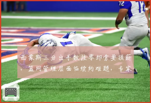 西蒙斯三分出手数挂零却索要顶薪，篮网管理层面临续约难题，专家直言该交易
