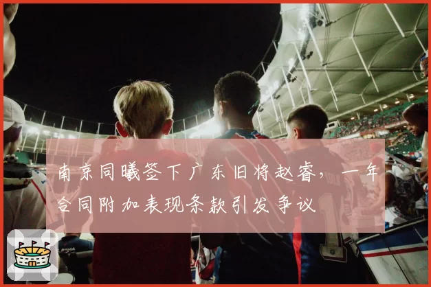 南京同曦签下广东旧将赵睿,一年合同附加表现条款引发争议