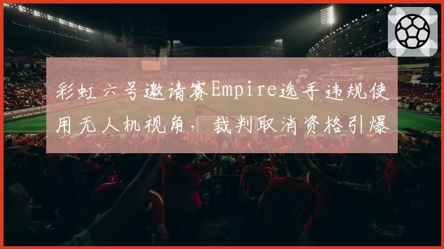 彩虹六号邀请赛Empire选手违规使用无人机视角,裁判取消资格引爆骂战