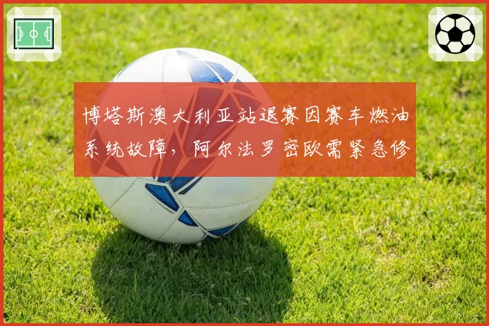 博塔斯澳大利亚站退赛因赛车燃油系统故障，阿尔法罗密欧需紧急修复