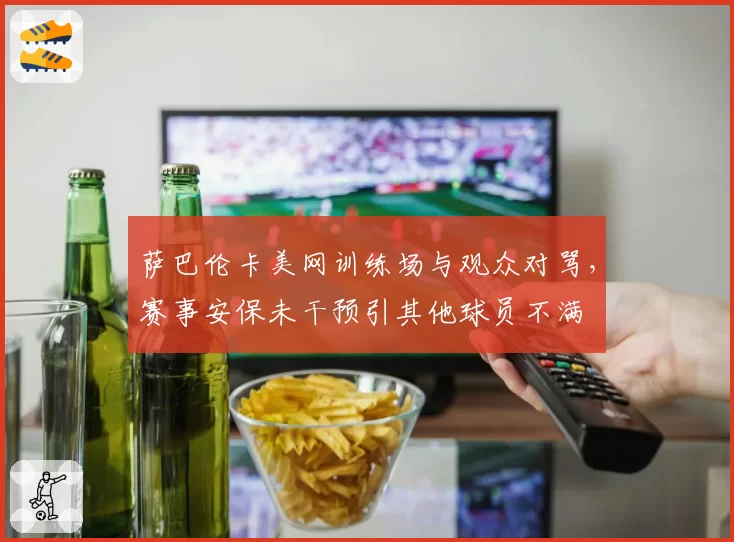 萨巴伦卡美网训练场与观众对骂,赛事安保未干预引其他球员不满