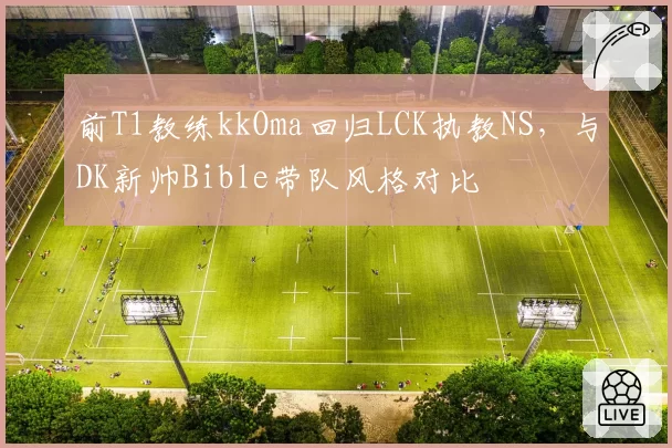前T1教练kkOma回归LCK执教NS,与DK新帅Bible带队风格对比