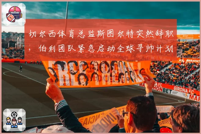 切尔西体育总监斯图尔特突然辞职，伯利团队紧急启动全球寻帅计划