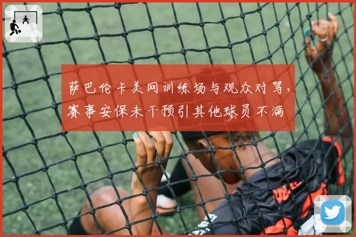 萨巴伦卡美网训练场与观众对骂,赛事安保未干预引其他球员不满