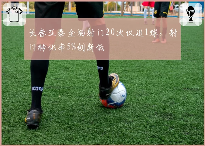长春亚泰全场射门20次仅进1球，射门转化率5%创新低