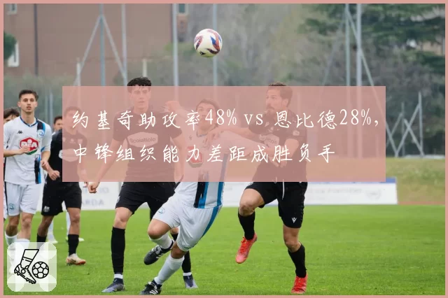 约基奇助攻率48% vs 恩比德28%，中锋组织能力差距成胜负手