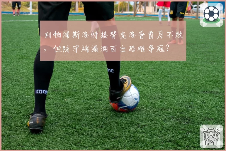 利物浦斯洛特接替克洛普首月不败，但防守端漏洞百出恐难争冠？