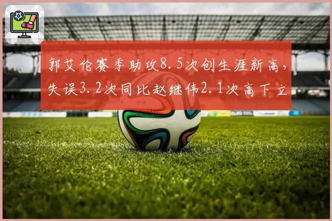 郭艾伦赛季助攻8.5次创生涯新高，失误3.2次同比赵继伟2.1次高下立判