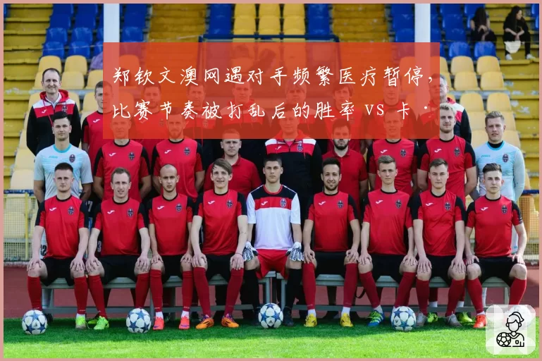 郑钦文澳网遇对手频繁医疗暂停，比赛节奏被打乱后的胜率 vs 卡·普利斯科娃类似情况表现