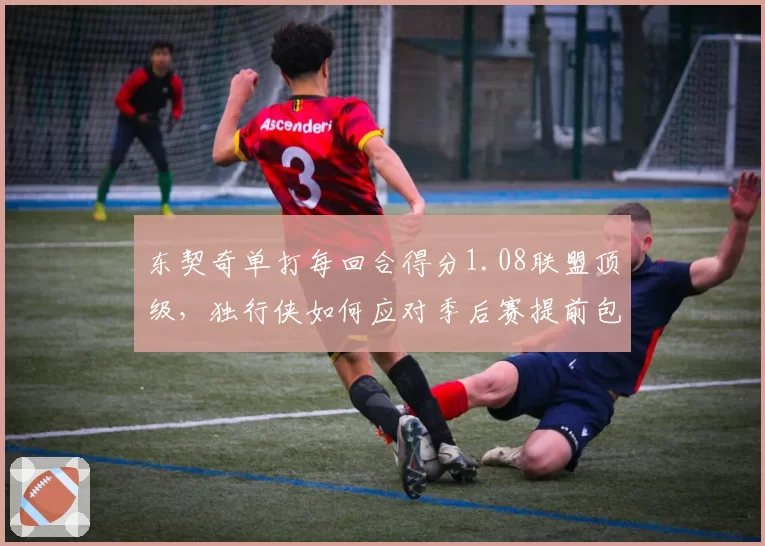 东契奇单打每回合得分1.08联盟顶级，独行侠如何应对季后赛提前包夹？