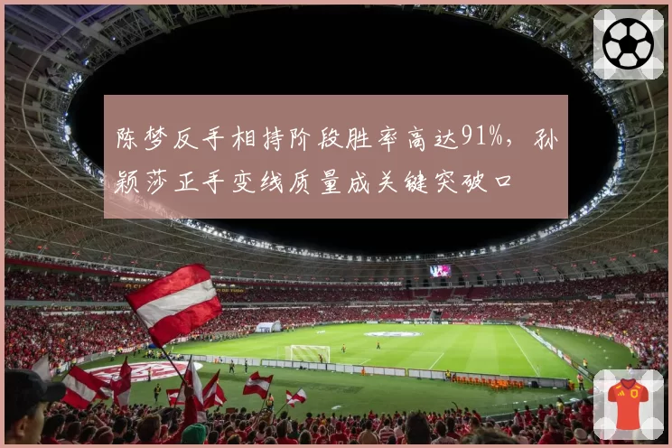 陈梦反手相持阶段胜率高达91%,孙颖莎正手变线质量成关键突破口
