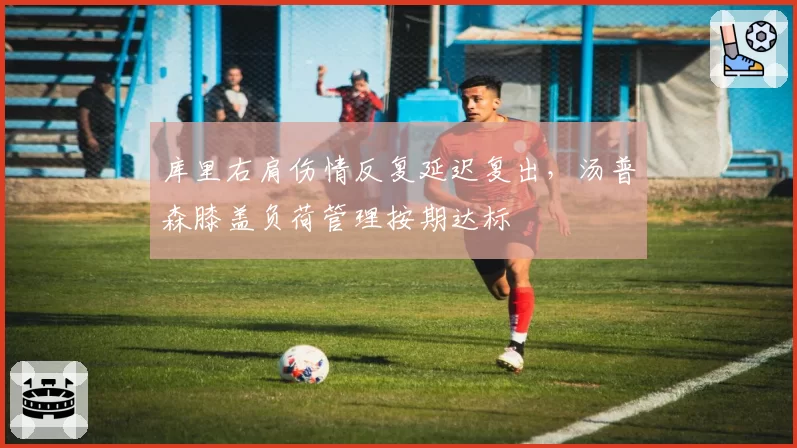 库里右肩伤情反复延迟复出,汤普森膝盖负荷管理按期达标