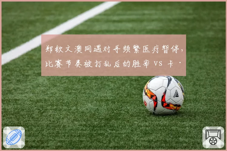 郑钦文澳网遇对手频繁医疗暂停，比赛节奏被打乱后的胜率 vs 卡·普利斯科娃类似情况表现
