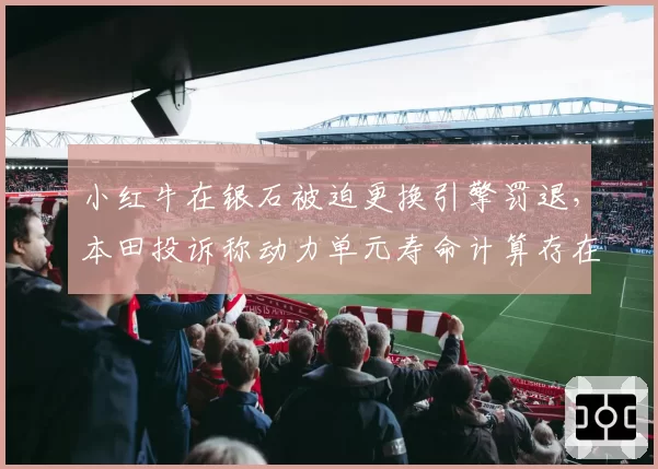 小红牛在银石被迫更换引擎罚退，本田投诉称动力单元寿命计算存在系统漏洞