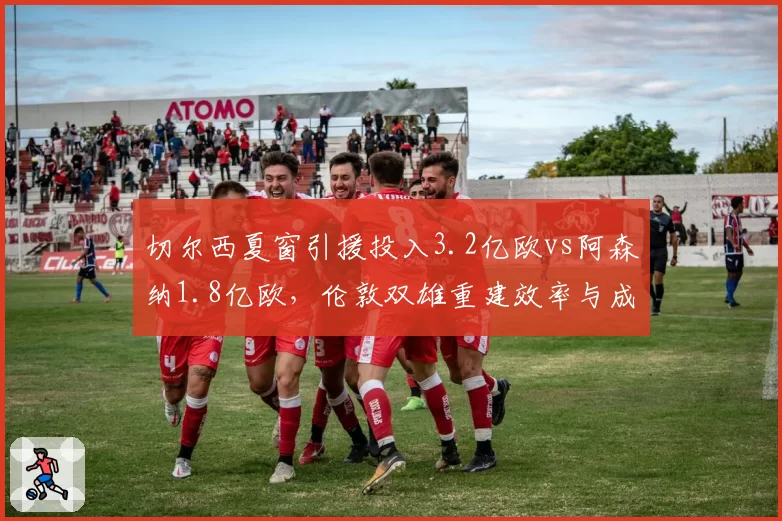 切尔西夏窗引援投入3.2亿欧vs阿森纳1.8亿欧,伦敦双雄重建效率与成绩回报率对比