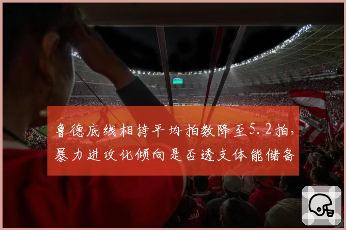 鲁德底线相持平均拍数降至5.2拍,暴力进攻化倾向是否透支体能储备?