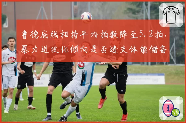 鲁德底线相持平均拍数降至5.2拍,暴力进攻化倾向是否透支体能储备?