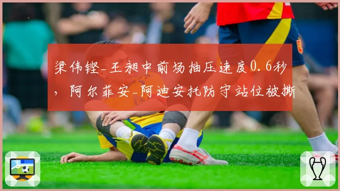 梁伟铿_王昶中前场抽压速度0.6秒，阿尔菲安_阿迪安托防守站位被撕开