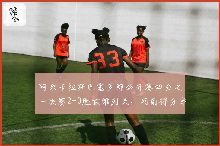 阿尔卡拉斯巴塞罗那公开赛四分之一决赛2-0胜兹维列夫，网前得分率82%