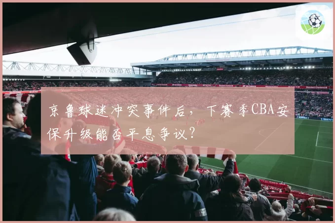 京鲁球迷冲突事件后，下赛季CBA安保升级能否平息争议？