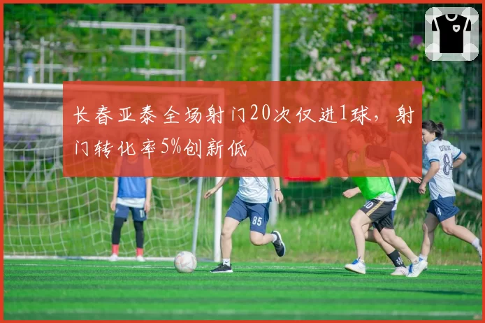 长春亚泰全场射门20次仅进1球，射门转化率5%创新低