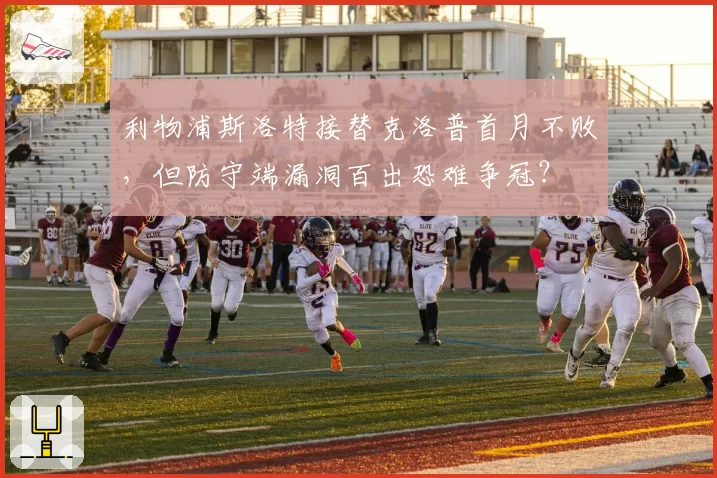 利物浦斯洛特接替克洛普首月不败，但防守端漏洞百出恐难争冠？