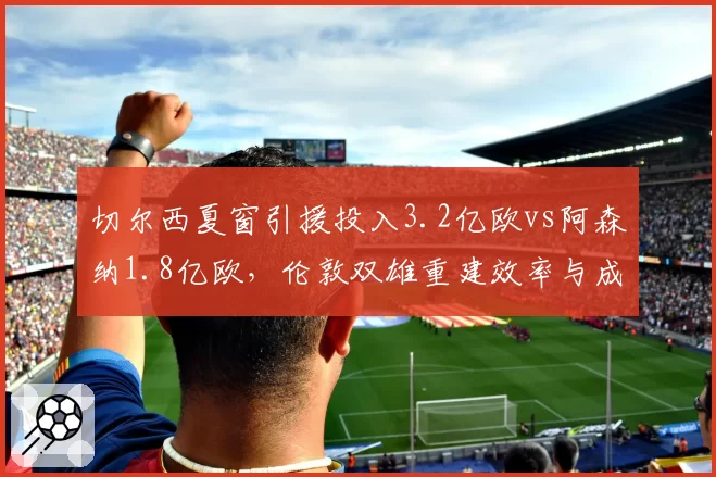 切尔西夏窗引援投入3.2亿欧vs阿森纳1.8亿欧,伦敦双雄重建效率与成绩回报率对比