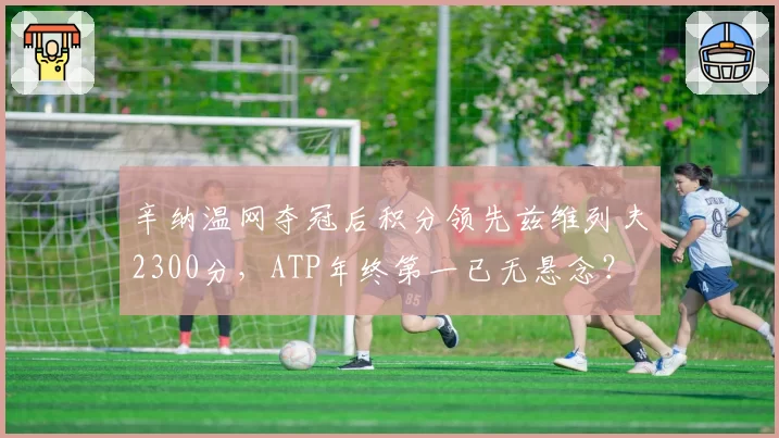 辛纳温网夺冠后积分领先兹维列夫2300分，ATP年终第一已无悬念？