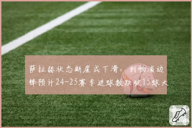 萨拉赫状态断崖式下滑,利物浦边锋预计24-25赛季进球数跌破15球大关