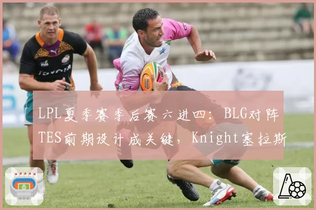LPL夏季赛季后赛六进四：BLG对阵TES前期设计成关键，Knight塞拉斯对线小奶油胜率62%成胜负手__br_