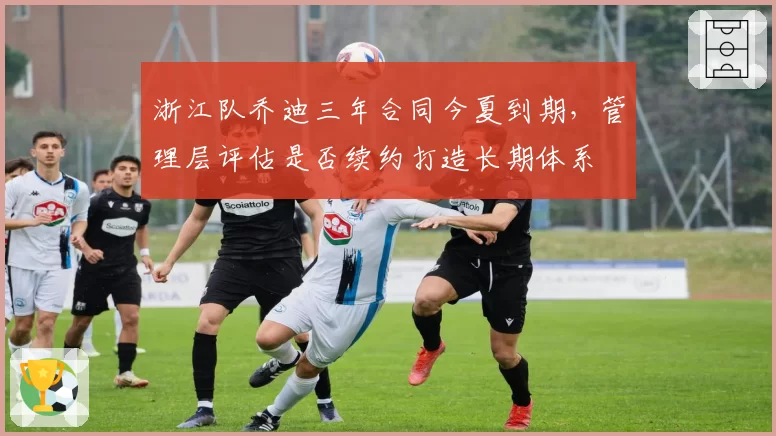 浙江队乔迪三年合同今夏到期，管理层评估是否续约打造长期体系