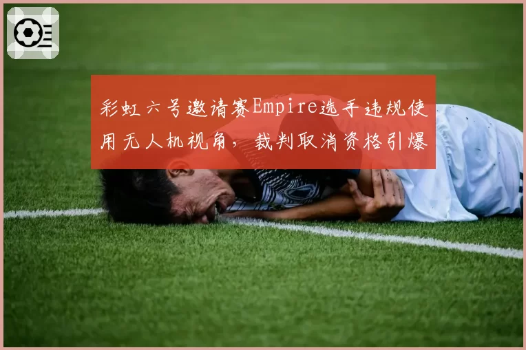 彩虹六号邀请赛Empire选手违规使用无人机视角，裁判取消资格引爆骂战