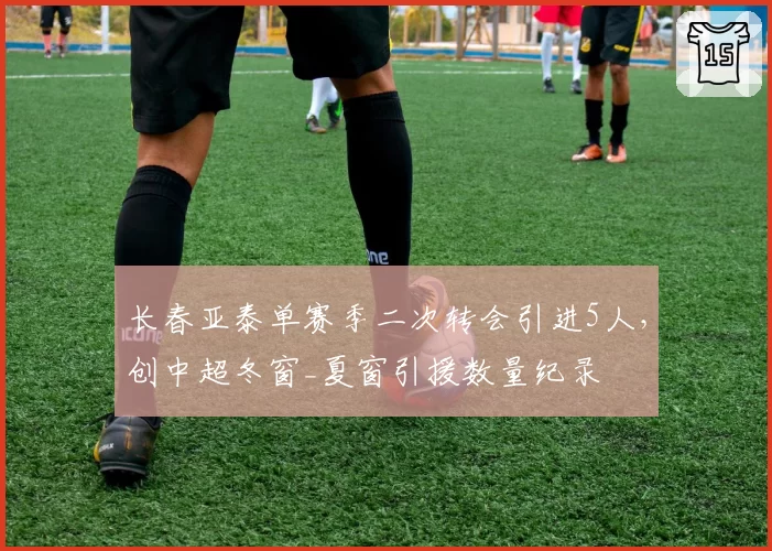 长春亚泰单赛季二次转会引进5人，创中超冬窗_夏窗引援数量纪录