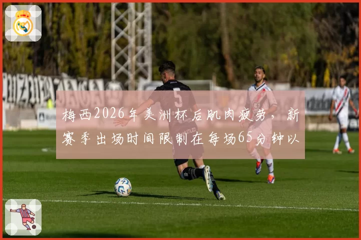 梅西2026年美洲杯后肌肉疲劳，新赛季出场时间限制在每场65分钟以内